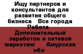 Ищу партнеров и консультантов для развития общего бизнеса - Все города Работа » Дополнительный заработок и сетевой маркетинг   . Амурская обл.